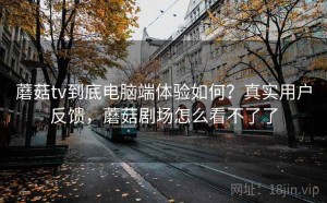 蘑菇tv到底电脑端体验如何？真实用户反馈，蘑菇剧场怎么看不了了