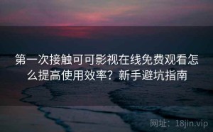 第一次接触可可影视在线免费观看怎么提高使用效率？新手避坑指南