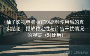柚子影视电脑版官网高频使用后的真实结论：播放稳定性与广告干扰情况的观察（对比后）