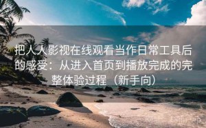 把人人影视在线观看当作日常工具后的感受：从进入首页到播放完成的完整体验过程（新手向）