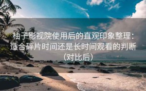 柚子影视院使用后的直观印象整理：适合碎片时间还是长时间观看的判断（对比后）