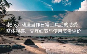 把age 动漫当作日常工具后的感受：整体观感、交互细节与使用节奏评价