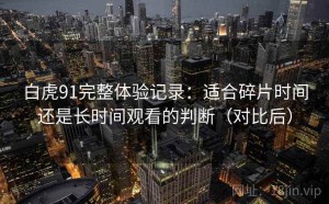 白虎91完整体验记录：适合碎片时间还是长时间观看的判断（对比后）