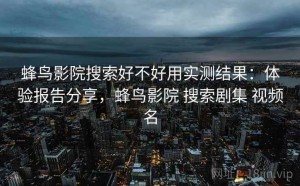 蜂鸟影院搜索好不好用实测结果：体验报告分享，蜂鸟影院 搜索剧集 视频名