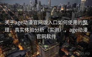 关于age动漫官网版入口如何使用的整理：真实体验分析（实测），age动漫官网软件