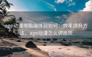 age动漫电脑端体验如何：效率提升方法，age动漫怎么调画质
