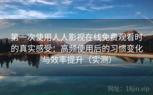 第一次使用人人影视在线免费观看时的真实感受：高频使用后的习惯变化与效率提升（实测）