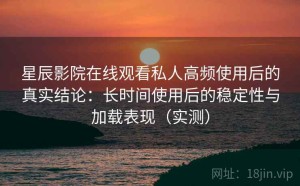 星辰影院在线观看私人高频使用后的真实结论：长时间使用后的稳定性与加载表现（实测）