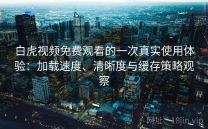 白虎视频免费观看的一次真实使用体验：加载速度、清晰度与缓存策略观察