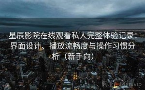 星辰影院在线观看私人完整体验记录：界面设计、播放流畅度与操作习惯分析（新手向）