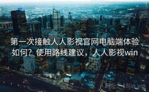 第一次接触人人影视官网电脑端体验如何？使用路线建议，人人影视win