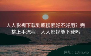 人人影视下载到底搜索好不好用？完整上手流程，人人影视能下载吗