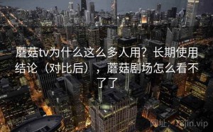 蘑菇tv为什么这么多人用？长期使用结论（对比后），蘑菇剧场怎么看不了了