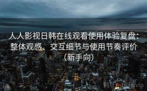 人人影视日韩在线观看使用体验复盘：整体观感、交互细节与使用节奏评价（新手向）