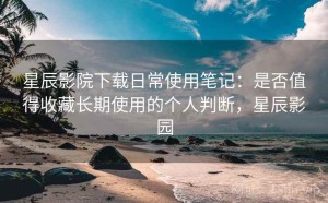 星辰影院下载日常使用笔记：是否值得收藏长期使用的个人判断，星辰影园