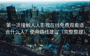 第一次接触人人影视在线免费观看适合什么人？使用路线建议（完整整理）