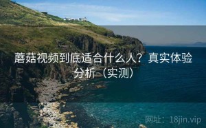 蘑菇视频到底适合什么人？真实体验分析（实测）
