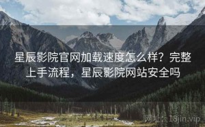 星辰影院官网加载速度怎么样？完整上手流程，星辰影院网站安全吗