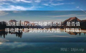 围绕蘑菇tv的实际使用感想：是否值得收藏长期使用的个人判断（整理版）