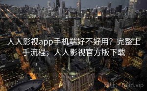 人人影视app手机端好不好用？完整上手流程，人人影视官方版下载