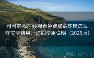 可可影视在线观看免费加载速度怎么样实测结果：详细使用说明（2025版）