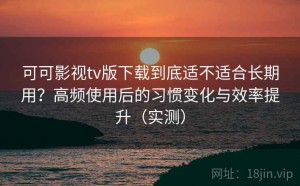 可可影视tv版下载到底适不适合长期用？高频使用后的习惯变化与效率提升（实测）