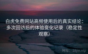 白虎免费网站高频使用后的真实结论：多次回访后的体验变化记录（稳定性观察）