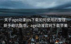 关于age动漫ios下载如何使用的整理：新手避坑指南，age动漫官网下载苹果