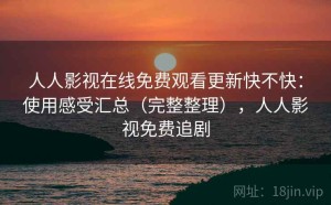 人人影视在线免费观看更新快不快：使用感受汇总（完整整理），人人影视免费追剧