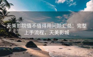 天美影院值不值得用问题汇总：完整上手流程，天美影城