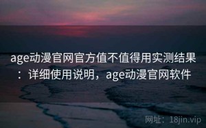 age动漫官网官方值不值得用实测结果：详细使用说明，age动漫官网软件