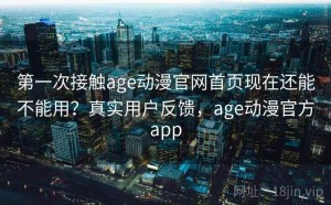 第一次接触age动漫官网首页现在还能不能用？真实用户反馈，age动漫官方app