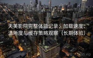天美影院完整体验记录：加载速度、清晰度与缓存策略观察（长期体验）