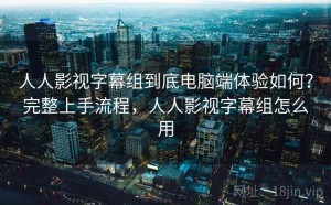 人人影视字幕组到底电脑端体验如何？完整上手流程，人人影视字幕组怎么用