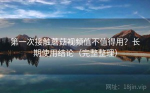 第一次接触蘑菇视频值不值得用？长期使用结论（完整整理）