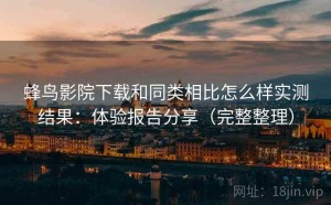 蜂鸟影院下载和同类相比怎么样实测结果：体验报告分享（完整整理）