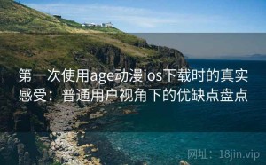 第一次使用age动漫ios下载时的真实感受：普通用户视角下的优缺点盘点