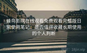 蜂鸟影院在线观看免费观看完整版日常使用笔记：是否值得收藏长期使用的个人判断