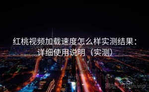 红桃视频加载速度怎么样实测结果：详细使用说明（实测）