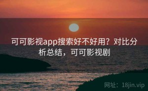 可可影视app搜索好不好用？对比分析总结，可可影视剧