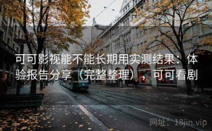 可可影视能不能长期用实测结果：体验报告分享（完整整理），可可看剧
