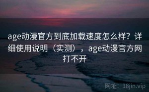 age动漫官方到底加载速度怎么样？详细使用说明（实测），age动漫官方网打不开