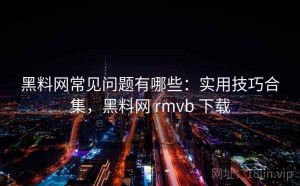 黑料网常见问题有哪些：实用技巧合集，黑料网 rmvb 下载