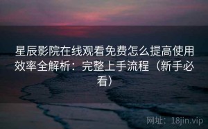 星辰影院在线观看免费怎么提高使用效率全解析：完整上手流程（新手必看）