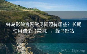 蜂鸟影院官网常见问题有哪些？长期使用结论（实测），蜂鸟影站