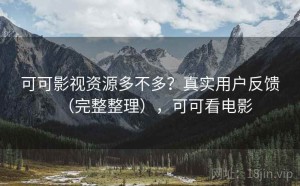 可可影视资源多不多？真实用户反馈（完整整理），可可看电影