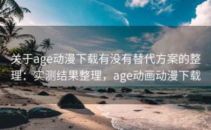 关于age动漫下载有没有替代方案的整理：实测结果整理，age动画动漫下载
