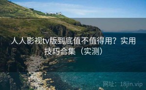人人影视tv版到底值不值得用？实用技巧合集（实测）