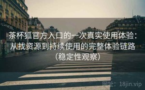茶杯狐官方入口的一次真实使用体验：从找资源到持续使用的完整体验链路（稳定性观察）