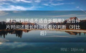 黑料网到底适不适合长期用？适合碎片时间还是长时间观看的判断（对比后）